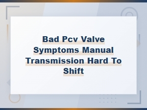 Bad Pcv Valve Symptoms Causing Hard Shifting in Manual Transmissions