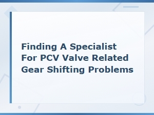 Finding a Specialist for Pcv Valve Related Gear Shifting Problems